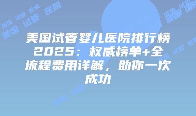 美国试管婴儿医院排行榜2025：权威榜单+全流程费用详解，助你一次成功插图