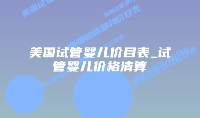 美国试管婴儿价目表_试管婴儿价格清算插图