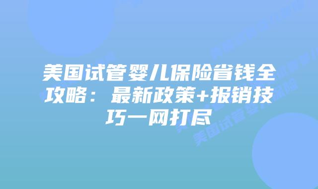 美国试管婴儿保险省钱全攻略：最新政策+报销技巧一网打尽插图