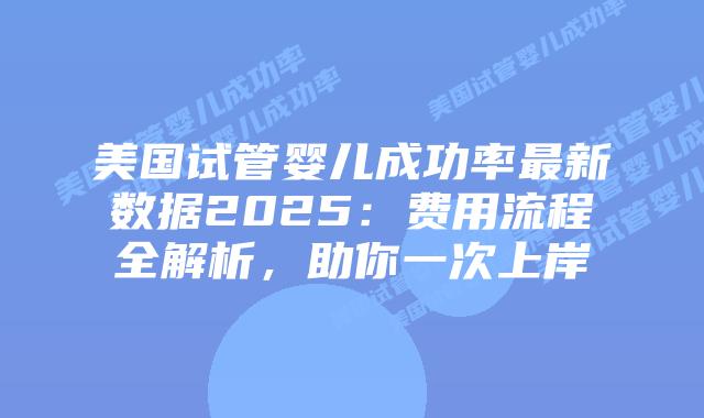 美国试管婴儿成功率最新数据2025：费用流程全解析，助你一次上岸插图