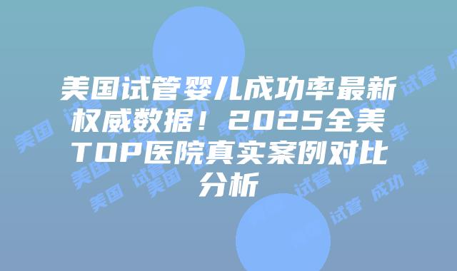美国试管婴儿成功率最新权威数据！2025全美TOP医院真实案例对比分析插图