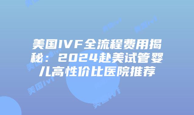 美国IVF全流程费用揭秘：2024赴美试管婴儿高性价比医院推荐插图