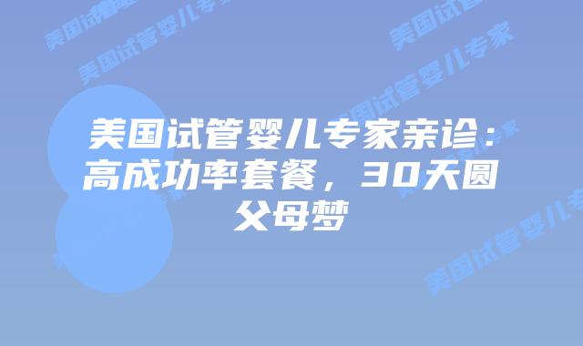 美国试管婴儿专家亲诊：高成功率套餐，30天圆父母梦插图