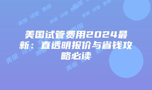 美国试管费用2024最新：直透明报价与省钱攻略必读插图