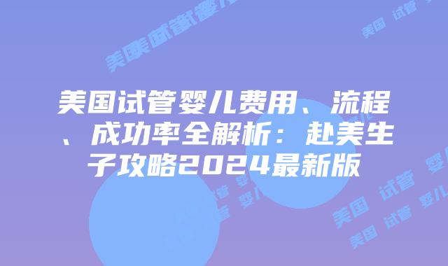 美国试管婴儿费用、流程、成功率全解析：赴美生子攻略2024最新版插图