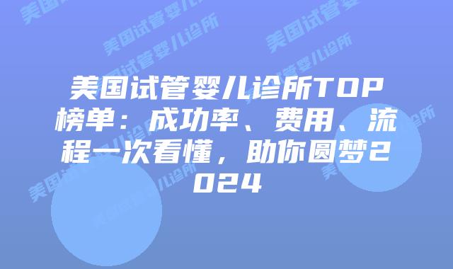 美国试管婴儿诊所TOP榜单：成功率、费用、流程一次看懂，助你圆梦2024插图