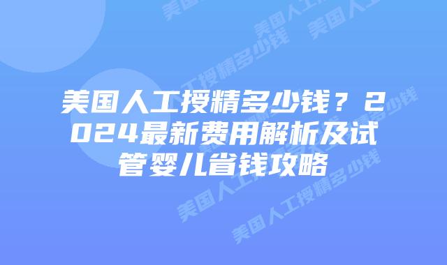 美国人工授精多少钱？2024最新费用解析及试管婴儿省钱攻略插图