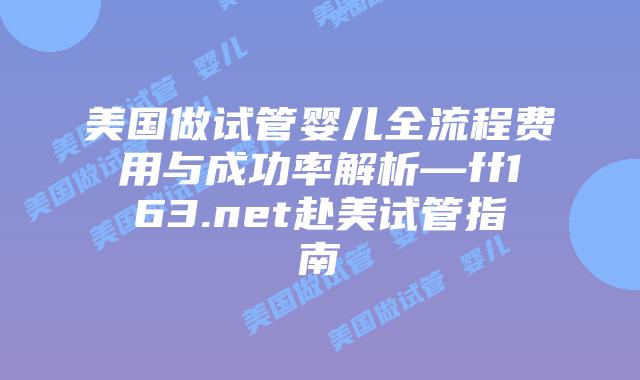 美国做试管婴儿全流程费用与成功率解析—ff163.net赴美试管指南插图