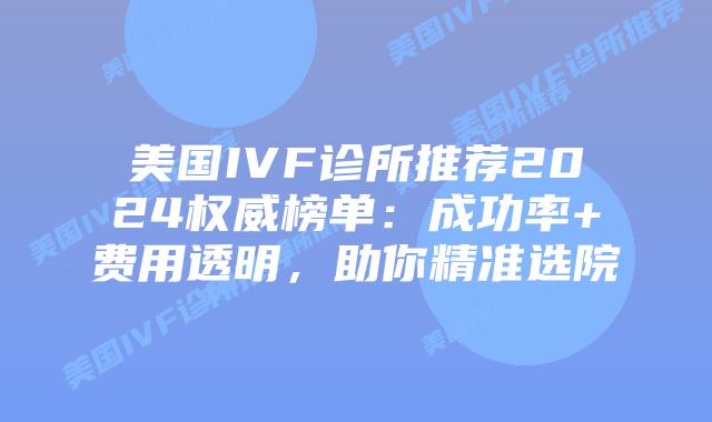 美国IVF诊所推荐2024权威榜单：成功率+费用透明，助你精准选院插图