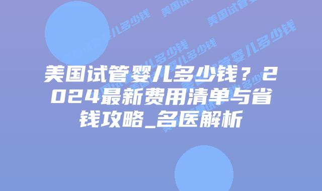 美国试管婴儿多少钱？2024最新费用清单与省钱攻略_名医解析插图