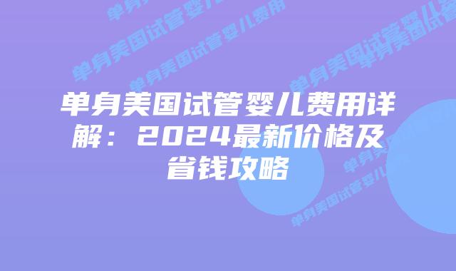 单身美国试管婴儿费用详解：2024最新价格及省钱攻略插图