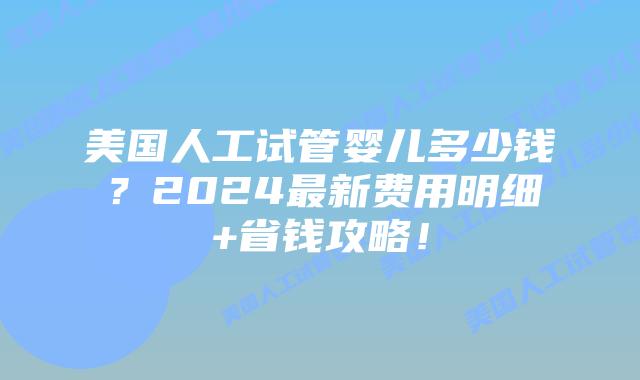 美国人工试管婴儿多少钱？2024最新费用明细+省钱攻略！插图
