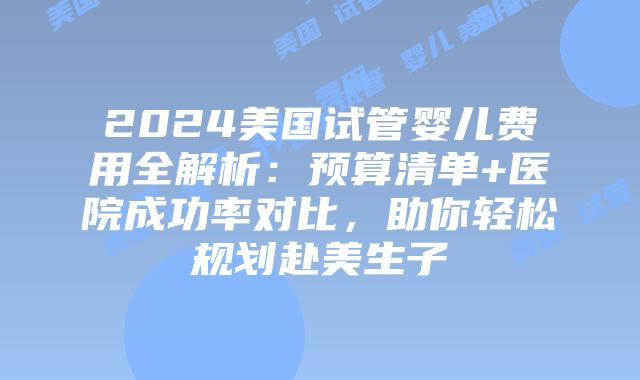 2024美国试管婴儿费用全解析：预算清单+医院成功率对比，助你轻松规划赴美生子插图