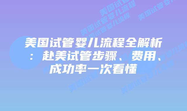 美国试管婴儿流程全解析：赴美试管步骤、费用、成功率一次看懂插图