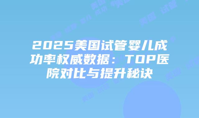 2025美国试管婴儿成功率权威数据：TOP医院对比与提升秘诀插图