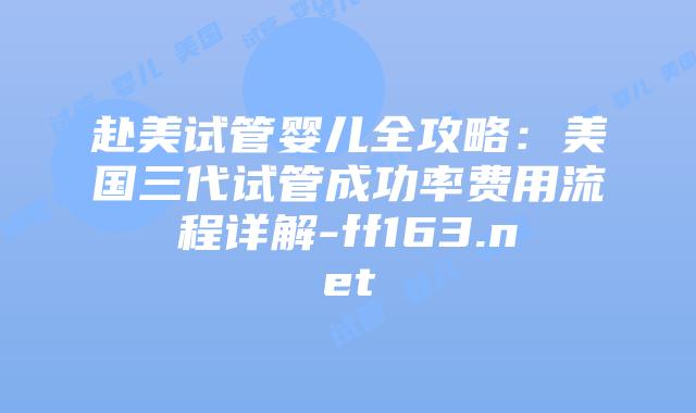 赴美试管婴儿全攻略：美国三代试管成功率费用流程详解-ff163.net插图