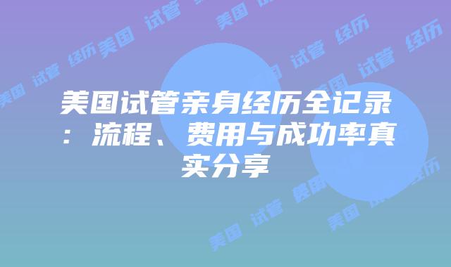 美国试管亲身经历全记录：流程、费用与成功率真实分享插图