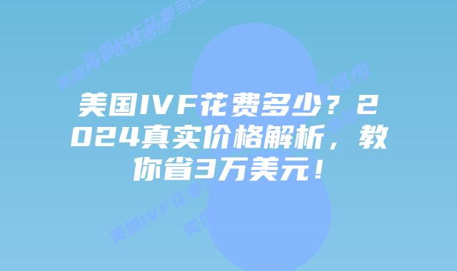 美国IVF花费多少？2024真实价格解析，教你省3万美元！插图