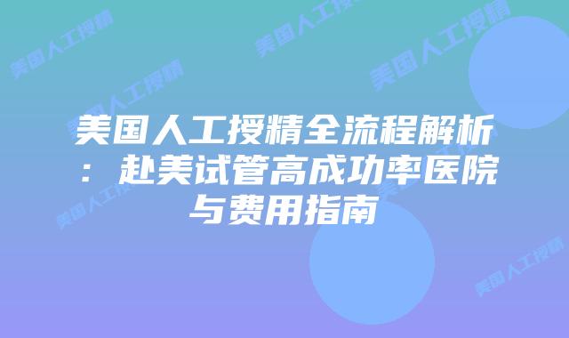 美国人工授精全流程解析：赴美试管高成功率医院与费用指南插图