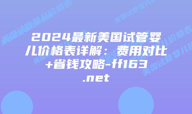 2024最新美国试管婴儿价格表详解：费用对比+省钱攻略-ff163.net插图