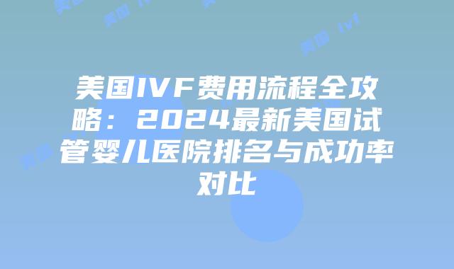 美国IVF费用流程全攻略：2024最新美国试管婴儿医院排名与成功率对比插图