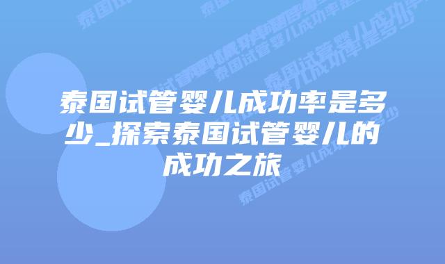 泰国试管婴儿成功率是多少_探索泰国试管婴儿的成功之旅插图 泰国试管婴儿成功率是多少_探索泰国试管婴儿的成功之旅插图
