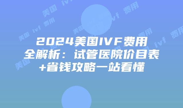 2024美国IVF费用全解析：试管医院价目表+省钱攻略一站看懂插图
