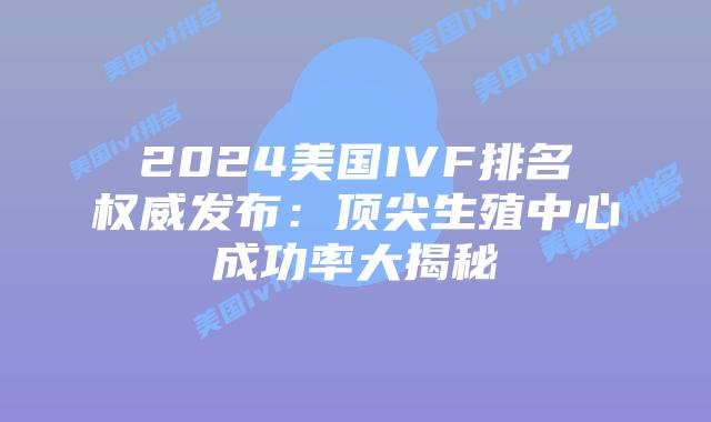 2024美国IVF排名权威发布：顶尖生殖中心成功率大揭秘插图