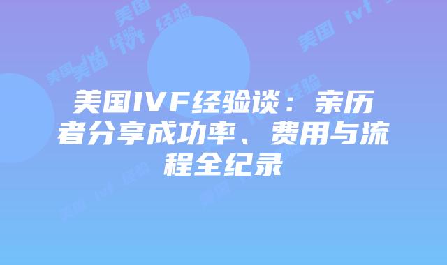 美国IVF经验谈：亲历者分享成功率、费用与流程全纪录插图