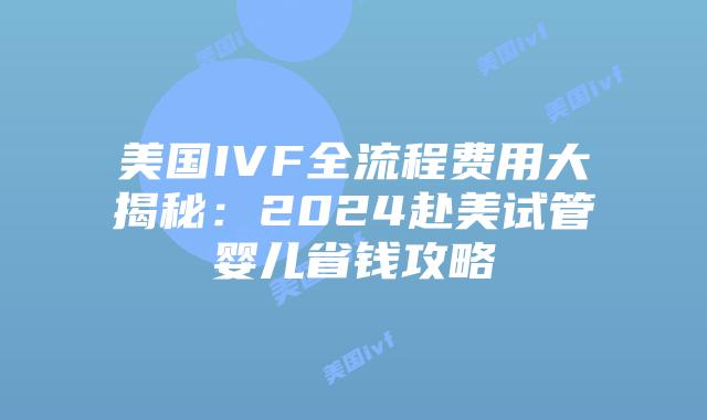 美国IVF全流程费用大揭秘：2024赴美试管婴儿省钱攻略插图