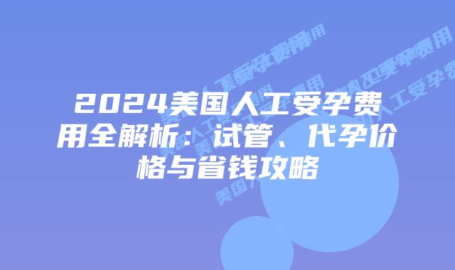 2024美国人工受孕费用全解析：试管、代孕价格与省钱攻略插图