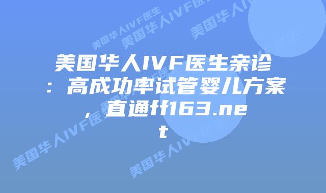 美国华人IVF医生亲诊：高成功率试管婴儿方案，直通ff163.net插图