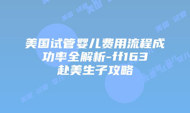 美国试管婴儿费用流程成功率全解析-ff163赴美生子攻略插图