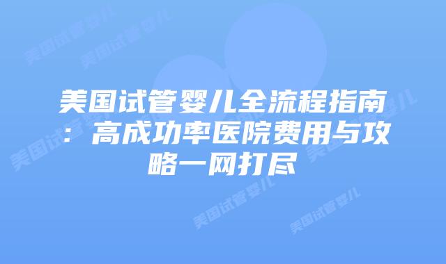 美国试管婴儿全流程指南：高成功率医院费用与攻略一网打尽插图