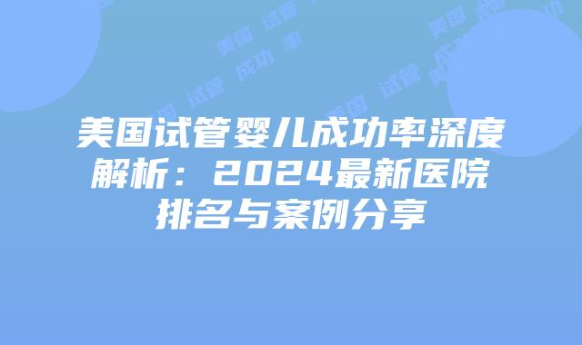 美国试管婴儿成功率深度解析：2024最新医院排名与案例分享插图
