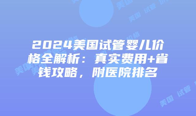 2024美国试管婴儿价格全解析：真实费用+省钱攻略，附医院排名插图