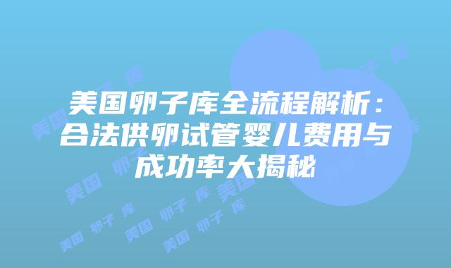 美国卵子库全流程解析：合法供卵试管婴儿费用与成功率大揭秘插图