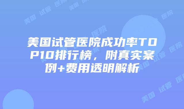 美国试管医院成功率TOP10排行榜，附真实案例+费用透明解析插图