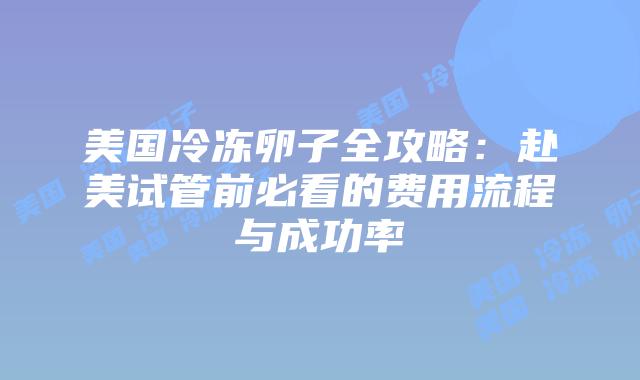 美国冷冻卵子全攻略：赴美试管前必看的费用流程与成功率插图