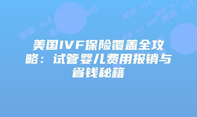 美国IVF保险覆盖全攻略:试管婴儿费用报销与省钱秘籍插图 美国IVF保险覆盖全攻略:试管婴儿费用报销与省钱秘籍插图