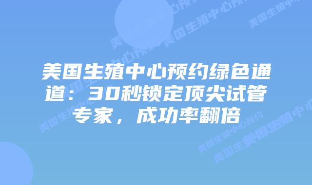 美国生殖中心预约绿色通道：30秒锁定顶尖试管专家，成功率翻倍插图