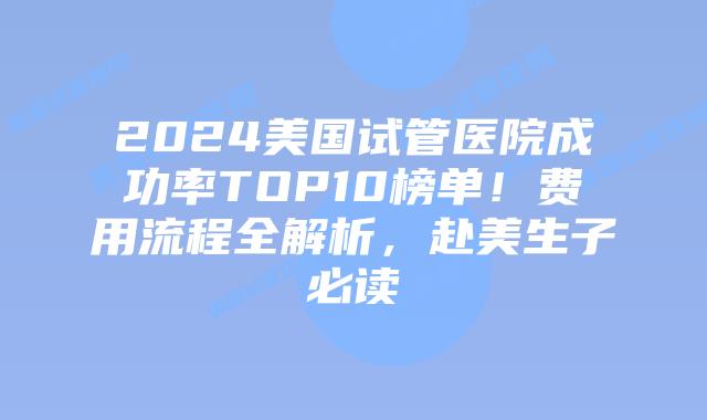 2024美国试管医院成功率TOP10榜单！费用流程全解析，赴美生子必读插图