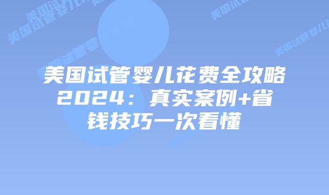 美国试管婴儿花费全攻略2024：真实案例+省钱技巧一次看懂插图