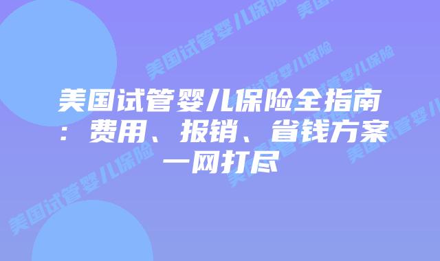 美国试管婴儿保险全指南:费用、报销、省钱方案一网打尽插图 美国试管婴儿保险全指南:费用、报销、省钱方案一网打尽插图