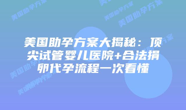 美国助孕方案大揭秘：顶尖试管婴儿医院+合法捐卵代孕流程一次看懂插图