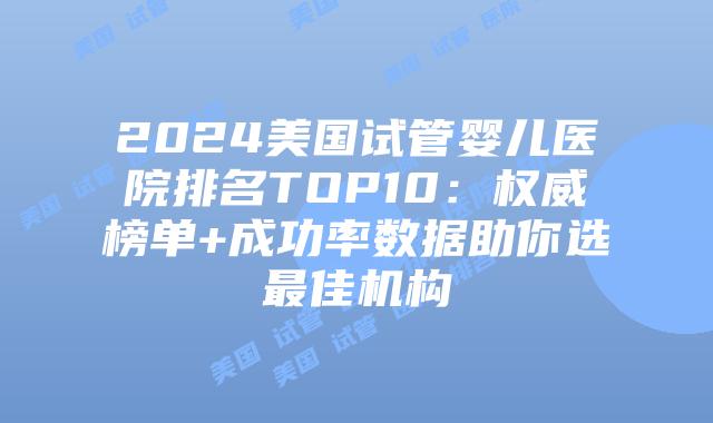 2024美国试管婴儿医院排名TOP10:权威榜单+成功率数据助你选最佳机构插图 2024美国试管婴儿医院排名TOP10:权威榜单+成功率数据助你选最佳机构插图