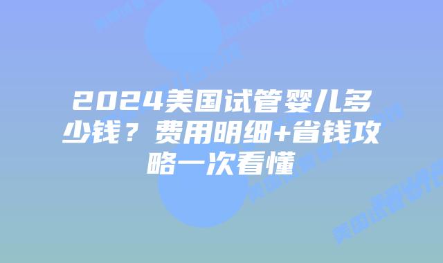 2024美国试管婴儿多少钱?费用明细+省钱攻略一次看懂插图 2024美国试管婴儿多少钱?费用明细+省钱攻略一次看懂插图