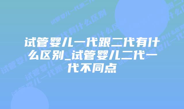试管婴儿一代跟二代有什么区别_试管婴儿二代一代不同点插图 试管婴儿一代跟二代有什么区别_试管婴儿二代一代不同点插图