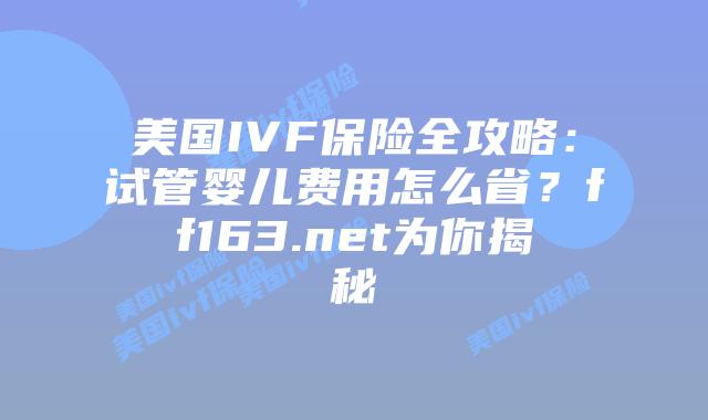 美国IVF保险全攻略:试管婴儿费用怎么省?ff163.net为你揭秘插图 美国IVF保险全攻略:试管婴儿费用怎么省?ff163.net为你揭秘插图