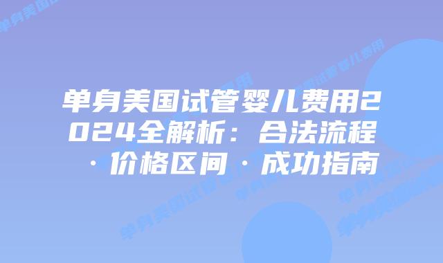 单身美国试管婴儿费用2024全解析:合法流程·价格区间·成功指南插图 单身美国试管婴儿费用2024全解析:合法流程·价格区间·成功指南插图